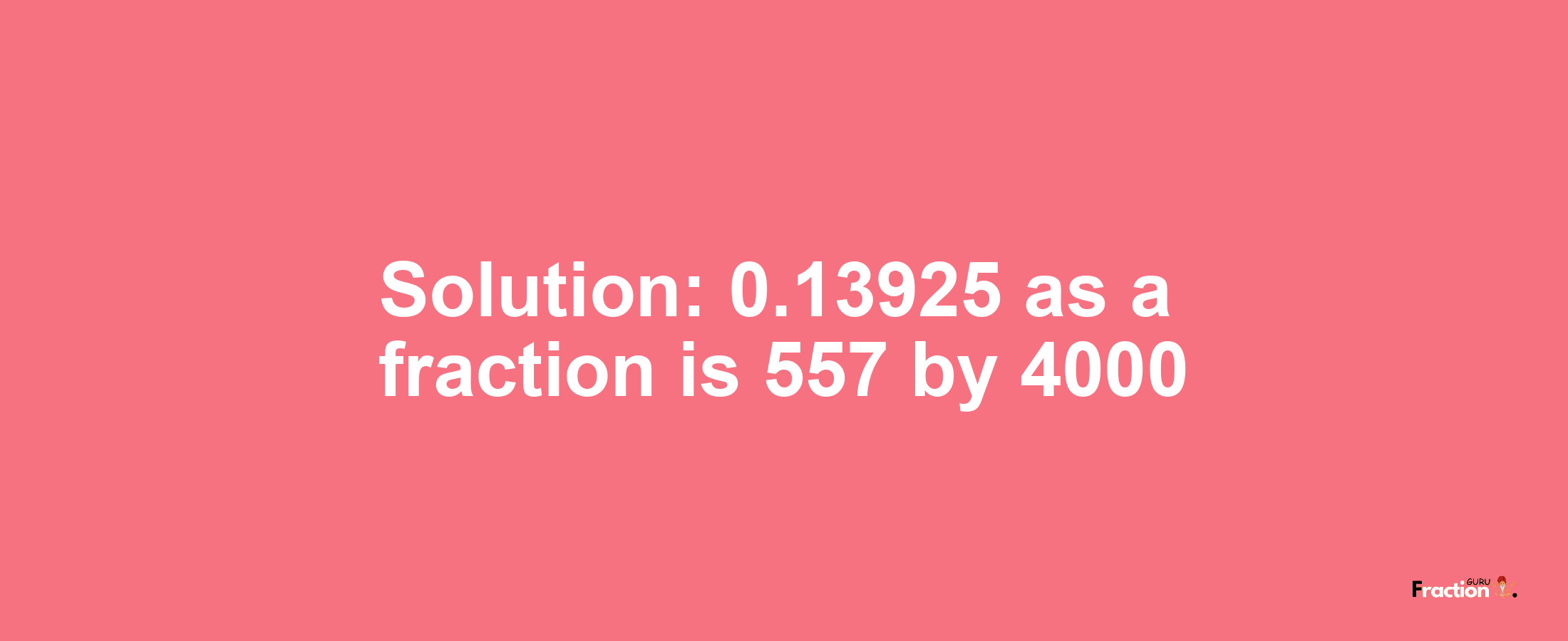 Solution:0.13925 as a fraction is 557/4000
